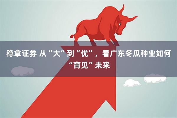 稳拿证券 从“大”到“优”，看广东冬瓜种业如何“育见”未来