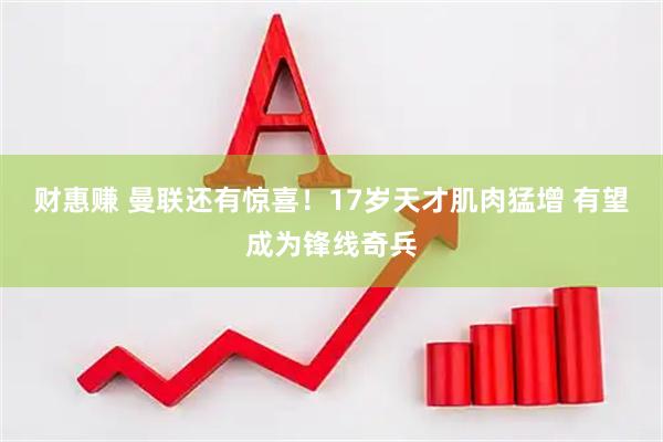 财惠赚 曼联还有惊喜！17岁天才肌肉猛增 有望成为锋线奇兵