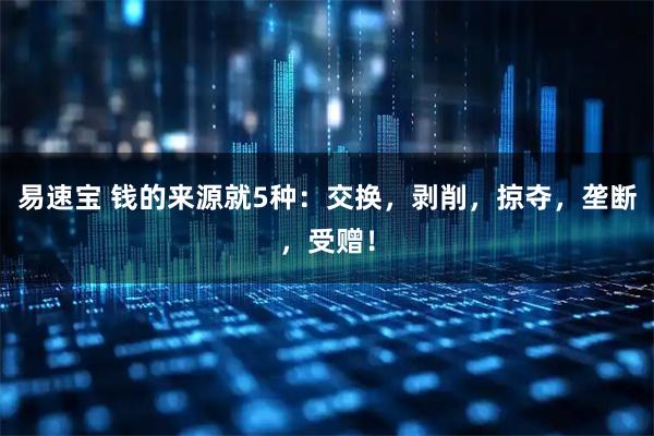 易速宝 钱的来源就5种：交换，剥削，掠夺，垄断，受赠！