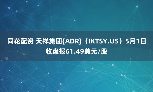 同花配资 天祥集团(ADR)（IKTSY.US）5月1日收盘报61.49美元/股