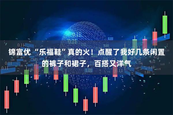 锦富优 “乐福鞋”真的火！点醒了我好几条闲置的裤子和裙子，百搭又洋气