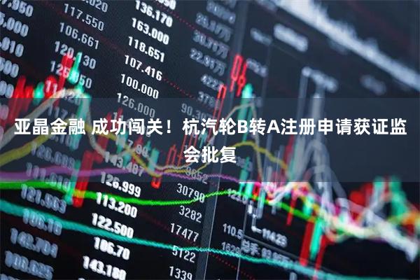 亚晶金融 成功闯关！杭汽轮B转A注册申请获证监会批复