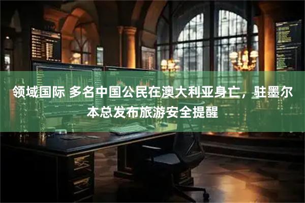 领域国际 多名中国公民在澳大利亚身亡，驻墨尔本总发布旅游安全提醒