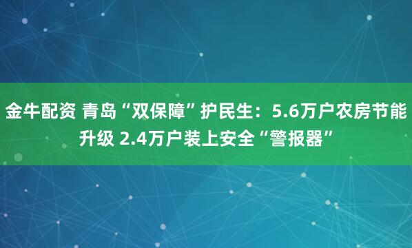 金牛配资 青岛“双保障”护民生:5.6万户农房节能升级 2.4万户装上安全“警报器”
