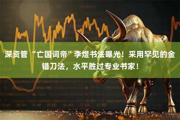 深资管 “亡国词帝”李煜书法曝光！采用罕见的金错刀法，水平胜过专业书家！
