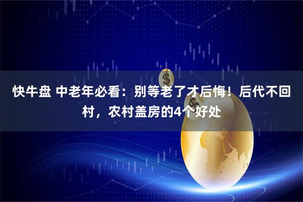 快牛盘 中老年必看:别等老了才后悔!后代不回村,农村盖房的4个好处