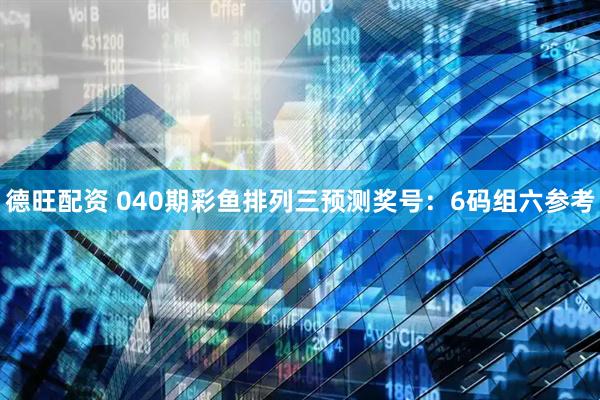 德旺配资 040期彩鱼排列三预测奖号：6码组六参考