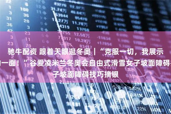 驰牛配资 跟着天眼逛冬奥｜“克服一切，我展示了最好的一面！”谷爱凌米兰冬奥会自由式滑雪女子坡面障碍技巧摘银
