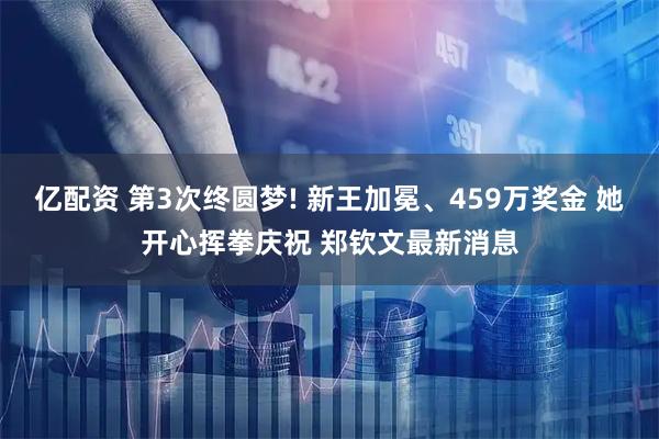 亿配资 第3次终圆梦! 新王加冕、459万奖金 她开心挥拳庆祝 郑钦文最新消息
