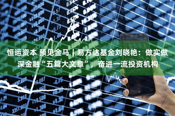 恒运资本 预见金马|易方达基金刘晓艳:做实做深金融“五篇大文章”,奋进一流投资机构