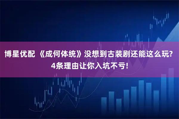 博星优配 《成何体统》没想到古装剧还能这么玩? 4条理由让你入坑不亏!