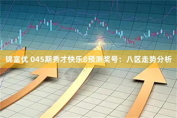 锦富优 045期秀才快乐8预测奖号：八区走势分析