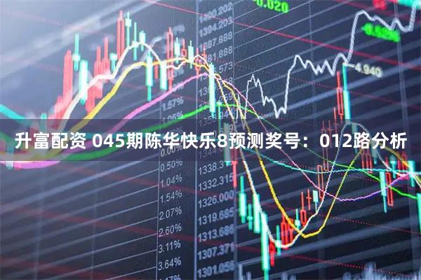升富配资 045期陈华快乐8预测奖号:012路分析