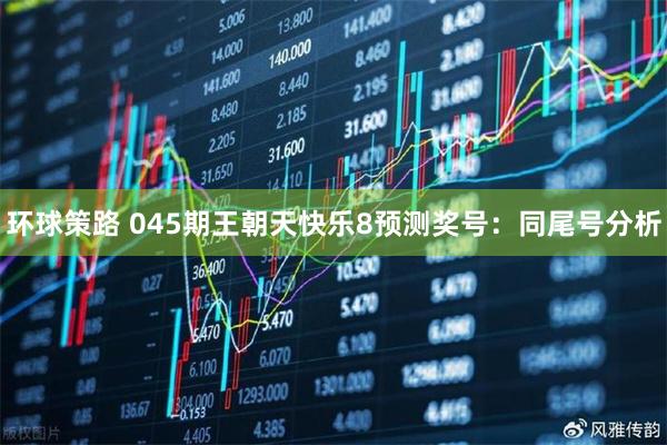 环球策路 045期王朝天快乐8预测奖号：同尾号分析