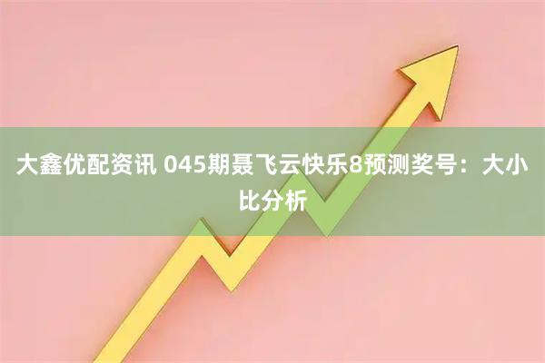 大鑫优配资讯 045期聂飞云快乐8预测奖号:大小比分析