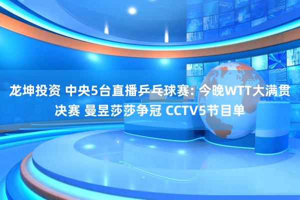 龙坤投资 中央5台直播乒乓球赛: 今晚WTT大满贯决赛 曼昱莎莎争冠 CCTV5节目单