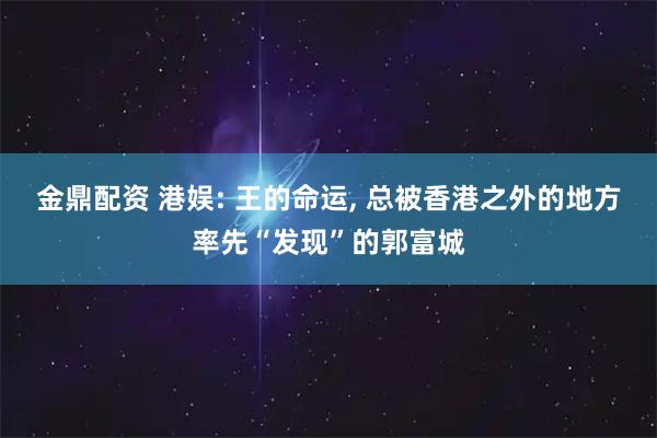 金鼎配资 港娱: 王的命运, 总被香港之外的地方率先“发现”的郭富城
