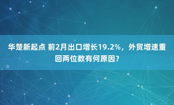 华楚新起点 前2月出口增长19.2%，外贸增速重回两位数有何原因？