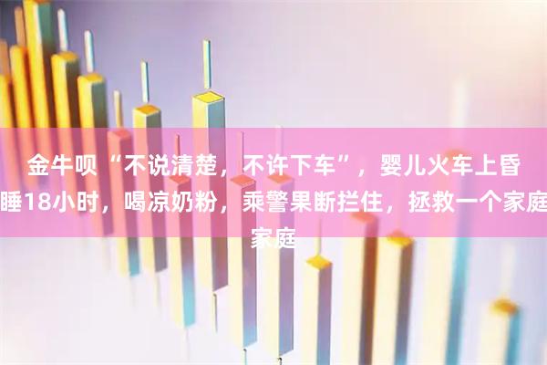 金牛呗 “不说清楚,不许下车”,婴儿火车上昏睡18小时,喝凉奶粉,乘警果断拦住,拯救一个家庭