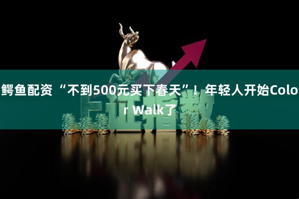 鳄鱼配资 “不到500元买下春天”！年轻人开始Color Walk了