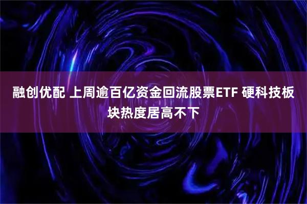 融创优配 上周逾百亿资金回流股票ETF 硬科技板块热度居高不下