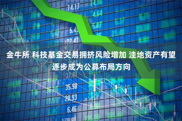 金牛所 科技基金交易拥挤风险增加 洼地资产有望逐步成为公募布局方向